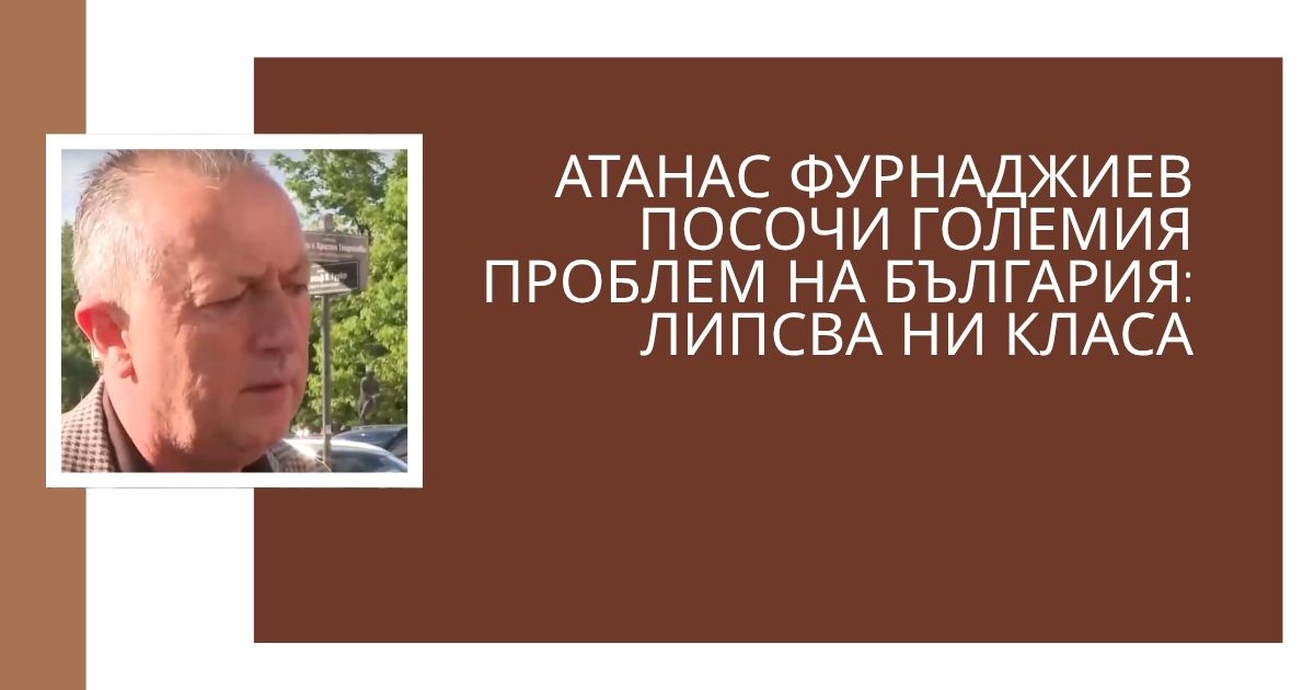Атанас Фурнаджиев посочи големия проблем на България: Липсва ни класа